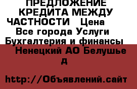 ПРЕДЛОЖЕНИЕ КРЕДИТА МЕЖДУ ЧАСТНОСТИ › Цена ­ 0 - Все города Услуги » Бухгалтерия и финансы   . Ненецкий АО,Белушье д.